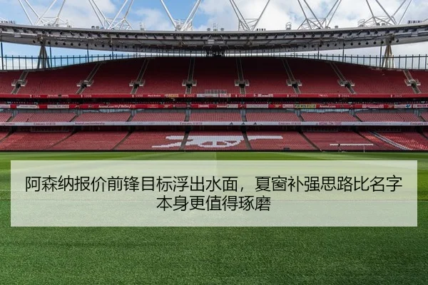 阿森纳报价前锋目标浮出水面，夏窗补强思路比名字本身更值得琢磨