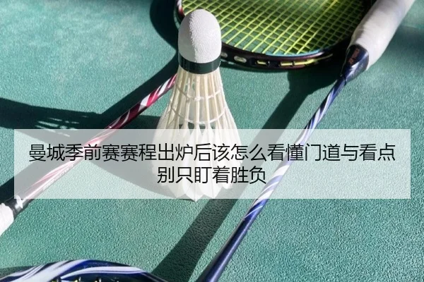 曼城季前赛赛程出炉后该怎么看懂门道与看点别只盯着胜负